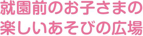 就園前のお子さまの楽しいあそびの広場