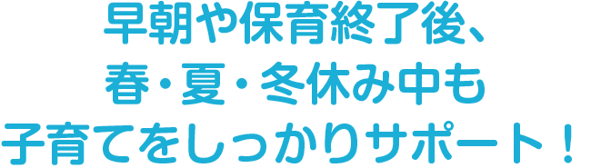 早朝や保育終了後、
春・夏・冬休み中も
子育てをしっかりサポート!