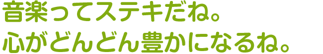 音楽ってステキだね。
心がどんどん豊かになるね。