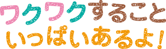 ワクワクすることいっぱいあるよ！