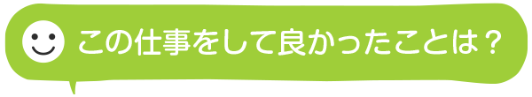 この仕事をして良かったことは？