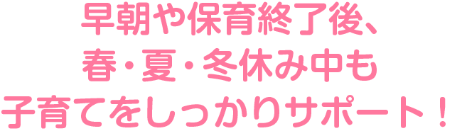 早朝や保育終了後、
春・夏・冬休み中も
子育てをしっかりサポート！